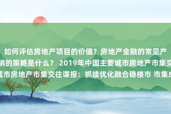 如何评估房地产项目的价值？房地产金融的常见产品有哪些？房地产营销的策略是什么？ 2019年中国主要城市房地产市集交往谍报：抓续优化融合稳楼市 市集成交小幅上涨