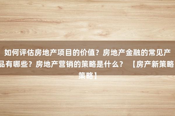 如何评估房地产项目的价值？房地产金融的常见产品有哪些？房地产营销的策略是什么？ 【房产新策略】