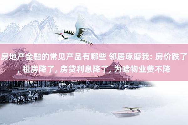 房地产金融的常见产品有哪些 邻居琢磨我: 房价跌了, 租房降了, 房贷利息降了, 为啥物业费不降