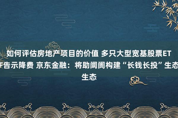 如何评估房地产项目的价值 多只大型宽基股票ETF告示降费 京东金融：将助阛阓构建“长钱长投”生态