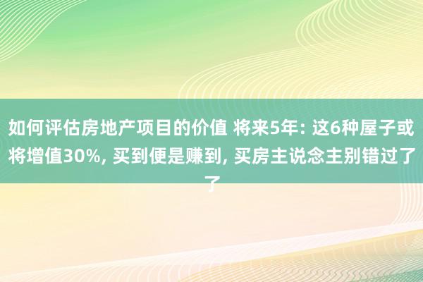 如何评估房地产项目的价值 将来5年: 这6种屋子或将增值30%, 买到便是赚到, 买房主说念主别错过了