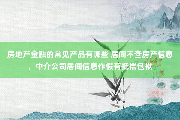 房地产金融的常见产品有哪些 居间不查房产信息，中介公司居间信息作假有抵偿包袱