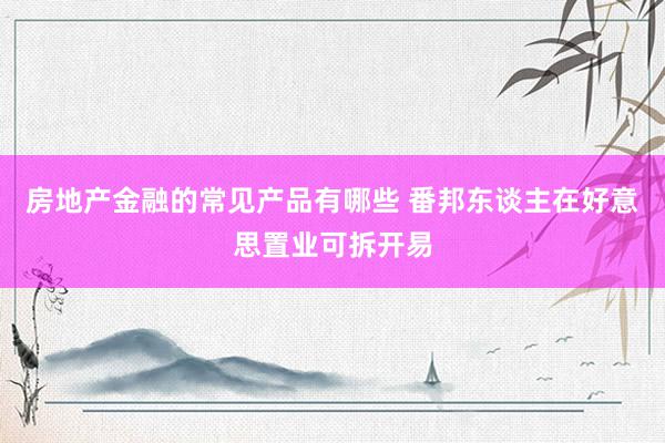 房地产金融的常见产品有哪些 番邦东谈主在好意思置业可拆开易