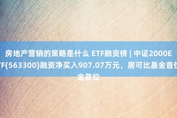 房地产营销的策略是什么 ETF融资榜 | 中证2000ETF(563300)融资净买入907.07万元，居可比基金首位