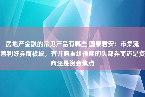 房地产金融的常见产品有哪些 国泰君安：市集流动性改善利好券商板块，有并购重组预期的头部券商还是资金焦点