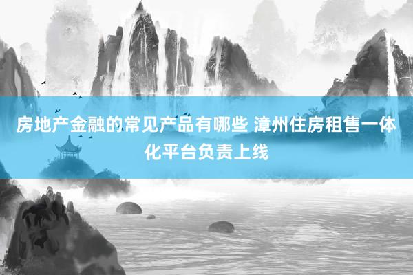 房地产金融的常见产品有哪些 漳州住房租售一体化平台负责上线