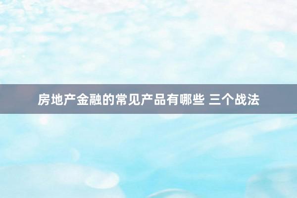 房地产金融的常见产品有哪些 三个战法