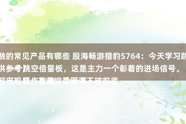 房地产金融的常见产品有哪些 股海畅游猎豹5764：今天学习跳空倍量板
（案例仅供参考）
一：当底部出现后，高潮缩量回调不破前底。
二：突发一个跳空倍量板，这是主力一个彰着的进场信号。
三：操作旨趣，今天高