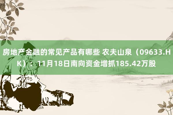 房地产金融的常见产品有哪些 农夫山泉（09633.HK）：11月18日南向资金增抓185.42万股