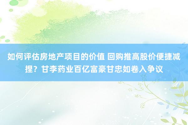 如何评估房地产项目的价值 回购推高股价便捷减捏？甘李药业百亿富豪甘忠如卷入争议