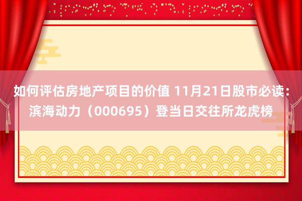 如何评估房地产项目的价值 11月21日股市必读：滨海动力（000695）登当日交往所龙虎榜