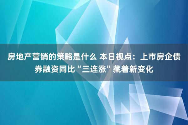 房地产营销的策略是什么 本日视点：上市房企债券融资同比“三连涨”藏着新变化