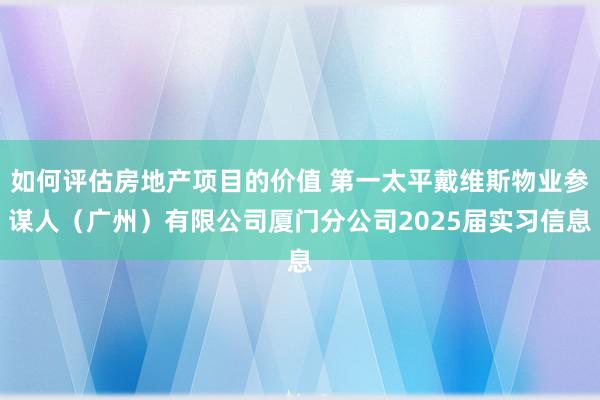 如何评估房地产项目的价值 第一太平戴维斯物业参谋人（广州）有限公司厦门分公司2025届实习信息