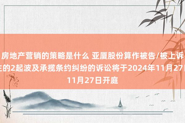 房地产营销的策略是什么 亚厦股份算作被告/被上诉东谈主的2起波及承揽条约纠纷的诉讼将于2024年11月27日开庭