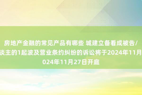 房地产金融的常见产品有哪些 城建立备看成被告/被上诉东谈主的1起波及营业条约纠纷的诉讼将于2024年11月27日开庭