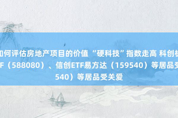 如何评估房地产项目的价值 “硬科技”指数走高 科创板50ETF（588080）、信创ETF易方达（159540）等居品受关爱