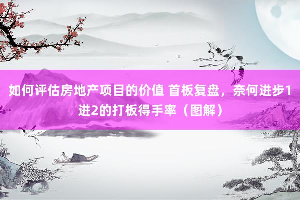 如何评估房地产项目的价值 首板复盘，奈何进步1进2的打板得手率（图解）