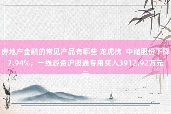 房地产金融的常见产品有哪些 龙虎榜  中储股份下降7.94%，一线游资沪股通专用买入3912.92万元