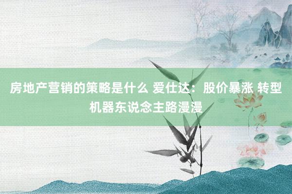 房地产营销的策略是什么 爱仕达：股价暴涨 转型机器东说念主路漫漫