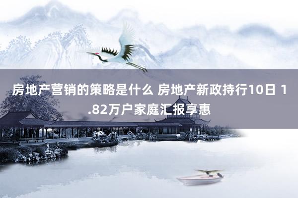 房地产营销的策略是什么 房地产新政持行10日 1.82万户家庭汇报享惠