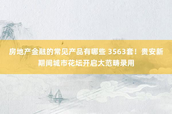 房地产金融的常见产品有哪些 3563套！贵安新期间城市花坛开启大范畴录用