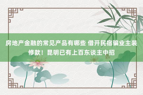 房地产金融的常见产品有哪些 借开民宿骗业主装修款！昆明已有上百东谈主中招