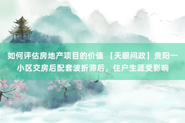 如何评估房地产项目的价值 【天眼问政】贵阳一小区交房后配套波折滞后，住户生涯受影响