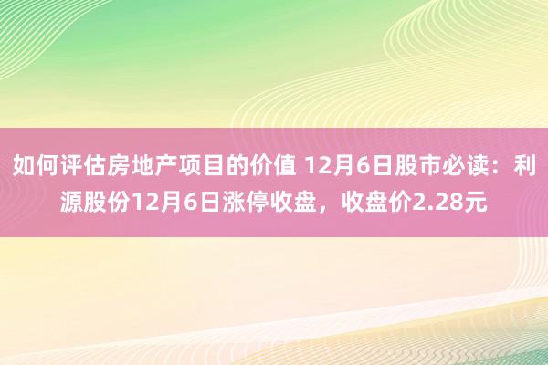 如何评估房地产项目的价值 12月6日股市必读：利源股份12月6日涨停收盘，收盘价2.28元