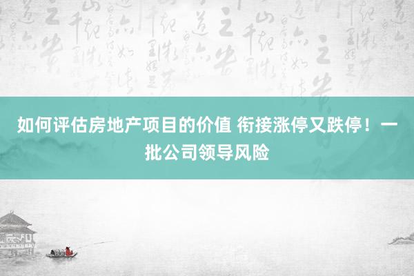 如何评估房地产项目的价值 衔接涨停又跌停！一批公司领导风险