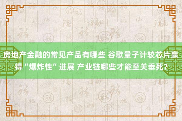 房地产金融的常见产品有哪些 谷歌量子计较芯片赢得“爆炸性”进展 产业链哪些才能至关垂死？