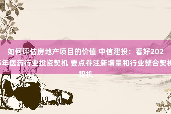 如何评估房地产项目的价值 中信建投：看好2025年医药行业投资契机 要点眷注新增量和行业整合契机