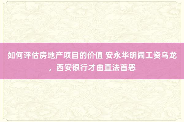 如何评估房地产项目的价值 安永华明闹工资乌龙，西安银行才曲直法首恶