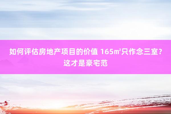 如何评估房地产项目的价值 165㎡只作念三室？这才是豪宅范