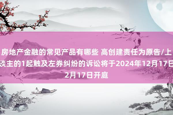 房地产金融的常见产品有哪些 高创建责任为原告/上诉东谈主的1起触及左券纠纷的诉讼将于2024年12月17日开庭