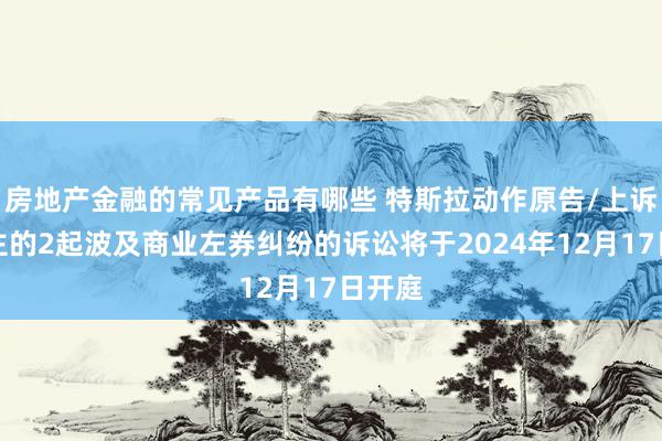 房地产金融的常见产品有哪些 特斯拉动作原告/上诉东谈主的2起波及商业左券纠纷的诉讼将于2024年12月17日开庭