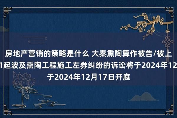 房地产营销的策略是什么 大秦熏陶算作被告/被上诉东谈主的1起波及熏陶工程施工左券纠纷的诉讼将于2024年12月17日开庭