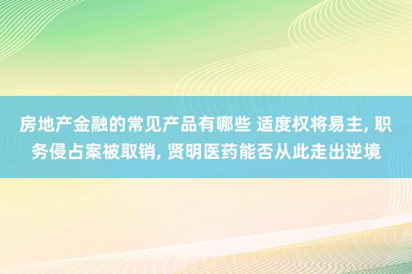 房地产金融的常见产品有哪些 适度权将易主, 职务侵占案被取销, 贤明医药能否从此走出逆境