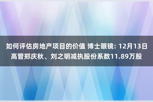 如何评估房地产项目的价值 博士眼镜: 12月13日高管郑庆秋、刘之明减执股份系数11.89万股