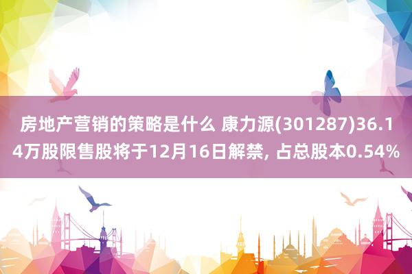 房地产营销的策略是什么 康力源(301287)36.14万股限售股将于12月16日解禁, 占总股本0.54%