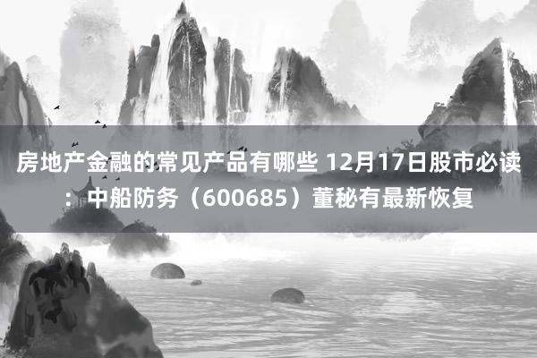 房地产金融的常见产品有哪些 12月17日股市必读：中船防务（600685）董秘有最新恢复