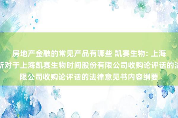 房地产金融的常见产品有哪些 凯赛生物: 上海市锦天城讼师事务所对于上海凯赛生物时间股份有限公司收购论评话的法律意见书内容纲要