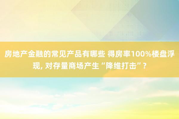 房地产金融的常见产品有哪些 得房率100%楼盘浮现, 对存量商场产生“降维打击”?