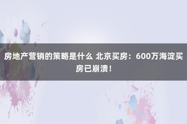 房地产营销的策略是什么 北京买房：600万海淀买房已崩溃！