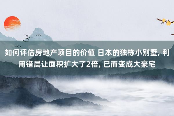 如何评估房地产项目的价值 日本的独栋小别墅, 利用错层让面积扩大了2倍, 已而变成大豪宅