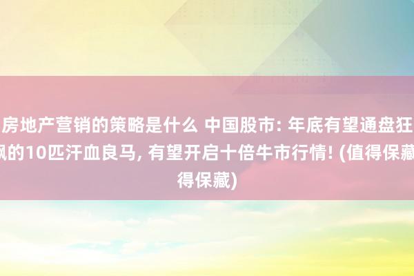 房地产营销的策略是什么 中国股市: 年底有望通盘狂飙的10匹汗血良马, 有望开启十倍牛市行情! (值得保藏)