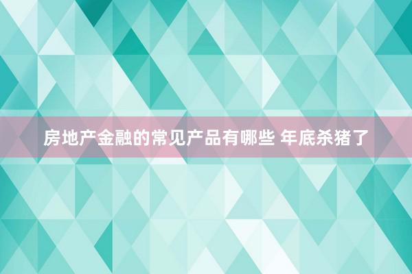 房地产金融的常见产品有哪些 年底杀猪了