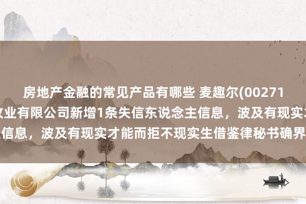 房地产金融的常见产品有哪些 麦趣尔(002719)控股的新疆西部生态牧业有限公司新增1条失信东说念主信息，波及有现实才能而拒不现实生借鉴律秘书确界说务作为