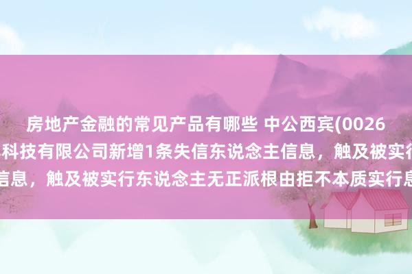 房地产金融的常见产品有哪些 中公西宾(002607)控股的北京中公西宾科技有限公司新增1条失信东说念主信息，触及被实行东说念主无正派根由拒不本质实行息争公约作为