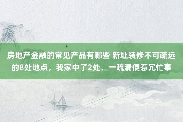 房地产金融的常见产品有哪些 新址装修不可疏远的8处地点，我家中了2处，一疏漏便惹冗忙事