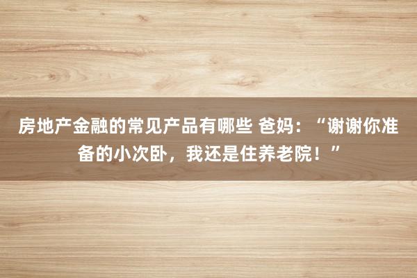 房地产金融的常见产品有哪些 爸妈：“谢谢你准备的小次卧，我还是住养老院！”